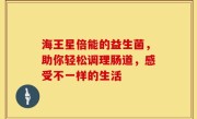 海王星倍能的益生菌，助你轻松调理肠道，感受不一样的生活