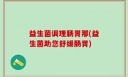 益生菌调理肠胃那(益生菌助您舒缓肠胃)