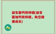 益生菌钙铁锌硒(益生菌加钙铁锌硒，助您健康成长)