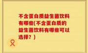 不含蛋白质益生菌饮料有哪些(不含蛋白质的益生菌饮料有哪些可以选择？)