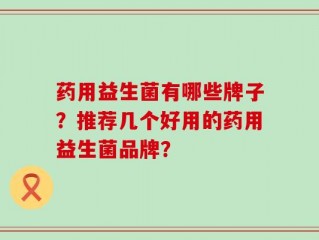 药用益生菌有哪些牌子？推荐几个好用的药用益生菌品牌？