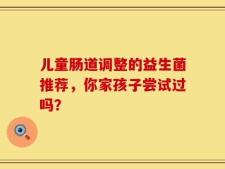 儿童肠道调整的益生菌推荐，你家孩子尝试过吗？