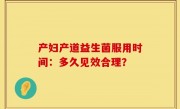产妇产道益生菌服用时间：多久见效合理？