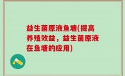 益生菌原液鱼塘(提高养殖效益，益生菌原液在鱼塘的应用)