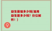 益生菌猫多少钱(猫用益生菌多少钱？价位解析！)