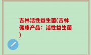 吉林活性益生菌(吉林健康产品：活性益生菌)