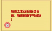 肠道之宝益生菌(益生菌：肠道健康不可或缺)