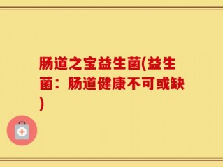 肠道之宝益生菌(益生菌：肠道健康不可或缺)
