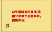 益生菌酵素粉直播(直播分享益生菌酵素粉，健康你我)