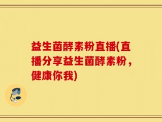 益生菌酵素粉直播(直播分享益生菌酵素粉，健康你我)