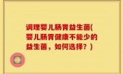 调理婴儿肠胃益生菌(婴儿肠胃健康不能少的益生菌，如何选择？)