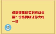 成都哪里能买到有益生菌？价格揭晓让你大吃一惊