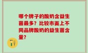 哪个牌子的酸奶含益生菌最多？比较市面上不同品牌酸奶的益生菌含量？