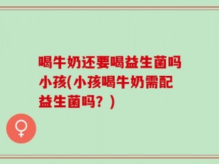 喝牛奶还要喝益生菌吗小孩(小孩喝牛奶需配益生菌吗？)