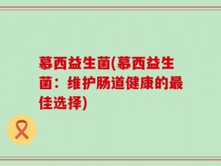 慕西益生菌(慕西益生菌：维护肠道健康的最佳选择)