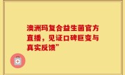 澳洲玛复合益生菌官方直播，见证口碑巨变与真实反馈”