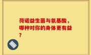 荷诺益生菌与氨基酸，哪种对你的身体更有益？