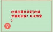 吃益生菌几天好(吃益生菌的日程：几天为宜)