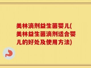 美林滴剂益生菌婴儿(美林益生菌滴剂适合婴儿的好处及使用方法)