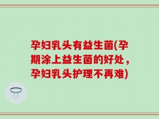 孕妇乳头有益生菌(孕期涂上益生菌的好处，孕妇乳头护理不再难)