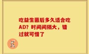 吃益生菌后多久适合吃AD？时间间隔大，错过就可惜了