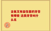 含氟又有益生菌的牙膏有哪些 这类牙膏叫什么名