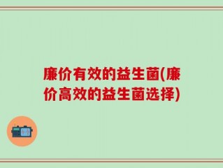 廉价有效的益生菌(廉价高效的益生菌选择)