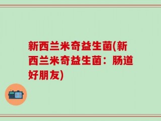 新西兰米奇益生菌(新西兰米奇益生菌：肠道好朋友)