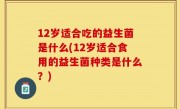 12岁适合吃的益生菌是什么(12岁适合食用的益生菌种类是什么？)