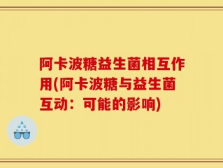 阿卡波糖益生菌相互作用(阿卡波糖与益生菌互动：可能的影响)