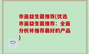 市面益生菌推荐(优选市面益生菌推荐：全面分析并推荐最好的产品)
