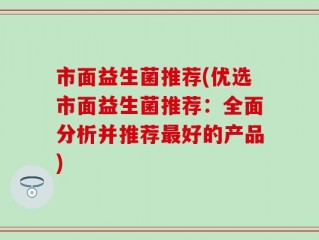 市面益生菌推荐(优选市面益生菌推荐：全面分析并推荐最好的产品)