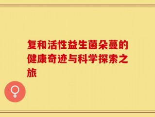 复和活性益生菌朵蔓的健康奇迹与科学探索之旅