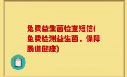 免费益生菌检查短信(免费检测益生菌，保障肠道健康)