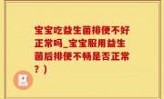 宝宝吃益生菌排便不好正常吗_宝宝服用益生菌后排便不畅是否正常？)