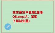 益生菌空中直播(直播Q&A：深度了解益生菌)