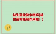 益生菌能做米糕吗(益生菌料能制作米糕？)