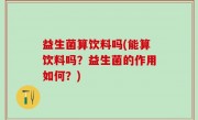 益生菌算饮料吗(能算饮料吗？益生菌的作用如何？)