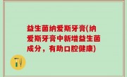 益生菌纳爱斯牙膏(纳爱斯牙膏中新增益生菌成分，有助口腔健康)