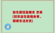 益生菌轻盈膳食 思萌(轻享益生菌瘦身餐，健康生活无忧)