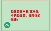益生菌玉米肽(玉米肽中的益生菌：保障你的健康)