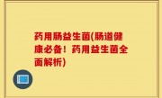 药用肠益生菌(肠道健康必备！药用益生菌全面解析)