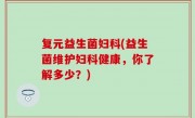 复元益生菌妇科(益生菌维护妇科健康，你了解多少？)