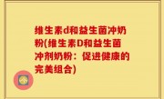 维生素d和益生菌冲奶粉(维生素D和益生菌冲剂奶粉：促进健康的完美组合)