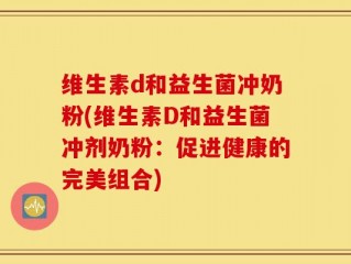维生素d和益生菌冲奶粉(维生素D和益生菌冲剂奶粉：促进健康的完美组合)