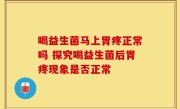 喝益生菌马上胃疼正常吗 探究喝益生菌后胃疼现象是否正常