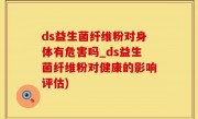 ds益生菌纤维粉对身体有危害吗_ds益生菌纤维粉对健康的影响评估)