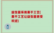 益生菌采用果干工艺(果干工艺让益生菌更受欢迎)