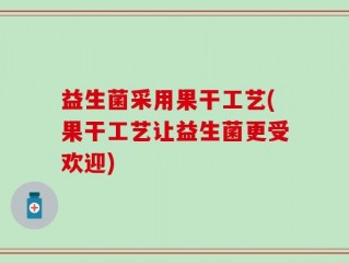 益生菌采用果干工艺(果干工艺让益生菌更受欢迎)