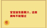 宝宝益生菌果汁，这些美味不能错过